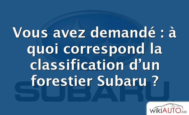 Vous avez demandé : à quoi correspond la classification d’un forestier Subaru ?